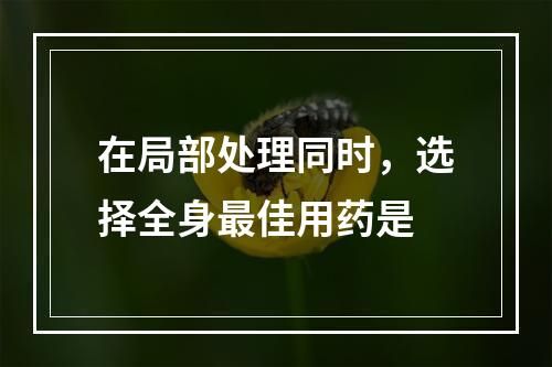 在局部处理同时，选择全身最佳用药是