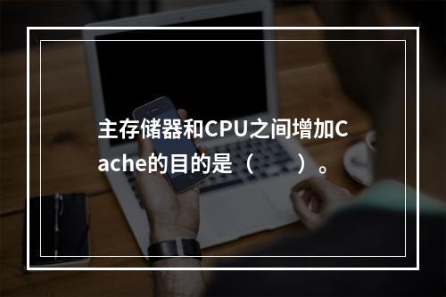 主存储器和CPU之间增加Cache的目的是（　　）。