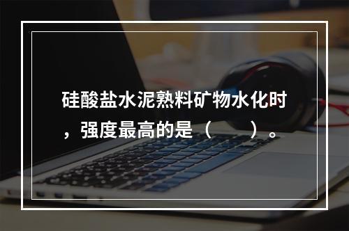 硅酸盐水泥熟料矿物水化时，强度最高的是（　　）。