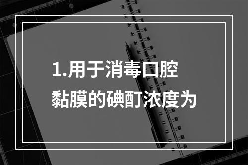 1.用于消毒口腔黏膜的碘酊浓度为