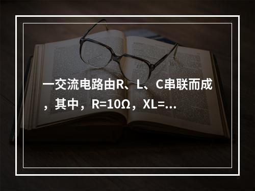 一交流电路由R、L、C串联而成，其中，R=10Ω，XL=8