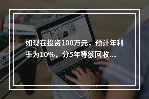 如现在投资100万元，预计年利率为10%，分5年等额回收，