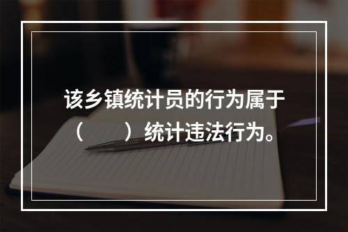 该乡镇统计员的行为属于（　　）统计违法行为。