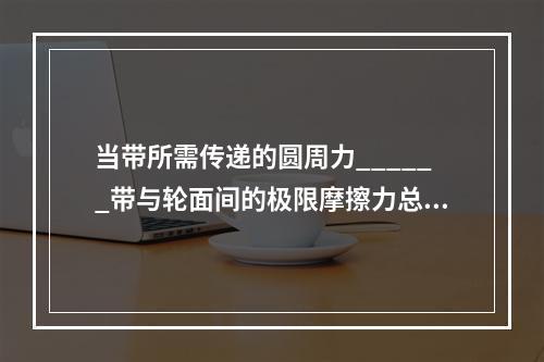 当带所需传递的圆周力______带与轮面间的极限摩擦力总和