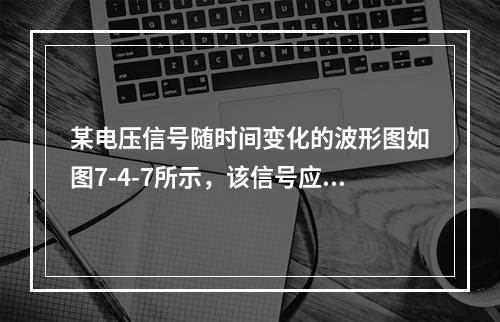 某电压信号随时间变化的波形图如图7-4-7所示，该信号应归