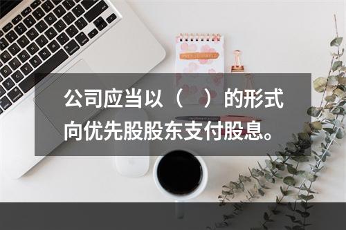 公司应当以（　）的形式向优先股股东支付股息。