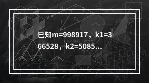 已知m=998917，k1=366528，k2=508531