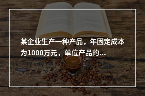 某企业生产一种产品，年固定成本为1000万元，单位产品的可