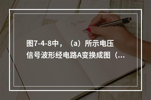 图7-4-8中，（a）所示电压信号波形经电路A变换成图（b