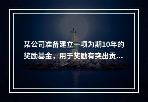 某公司准备建立一项为期10年的奖励基金，用于奖励有突出贡献