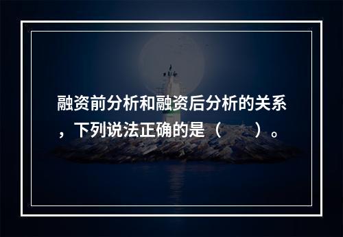 融资前分析和融资后分析的关系，下列说法正确的是（　　）。