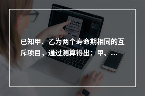 已知甲、乙为两个寿命期相同的互斥项目，通过测算得出：甲、乙