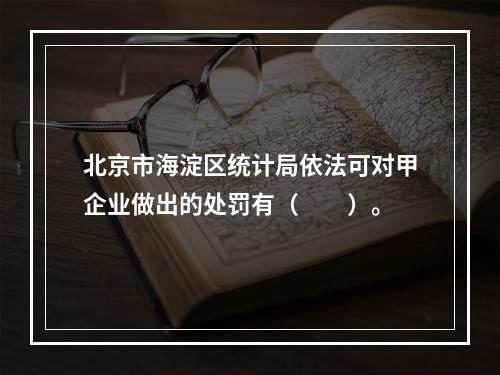 北京市海淀区统计局依法可对甲企业做出的处罚有（　　）。