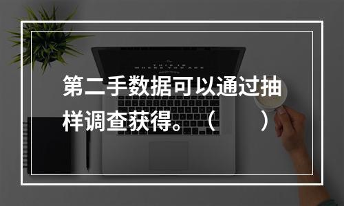 第二手数据可以通过抽样调查获得。（　　）