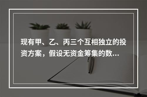 现有甲、乙、丙三个互相独立的投资方案，假设无资金筹集的数量