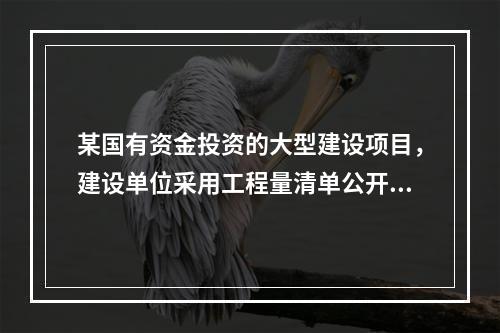 某国有资金投资的大型建设项目，建设单位采用工程量清单公开招标