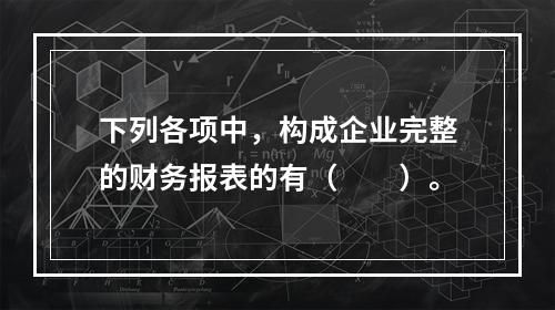 下列各项中，构成企业完整的财务报表的有（　　）。