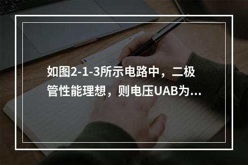 如图2-1-3所示电路中，二极管性能理想，则电压UAB为（