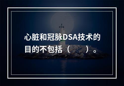 心脏和冠脉DSA技术的目的不包括（　　）。