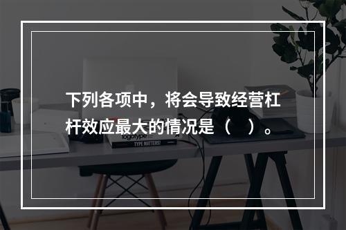 下列各项中，将会导致经营杠杆效应最大的情况是（　）。