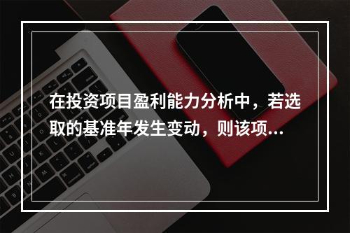 在投资项目盈利能力分析中，若选取的基准年发生变动，则该项目