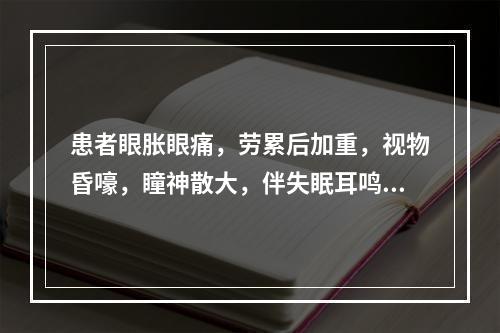 患者眼胀眼痛，劳累后加重，视物昏嚎，瞳神散大，伴失眠耳鸣，五