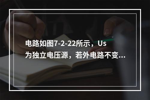 电路如图7-2-22所示，Us为独立电压源，若外电路不变，