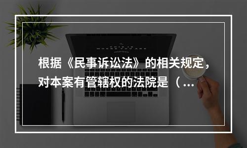 根据《民事诉讼法》的相关规定，对本案有管辖权的法院是（	）。