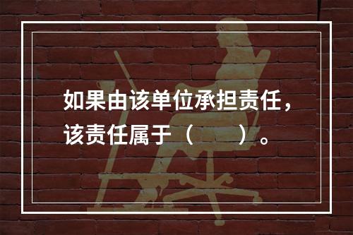 如果由该单位承担责任，该责任属于（　　）。