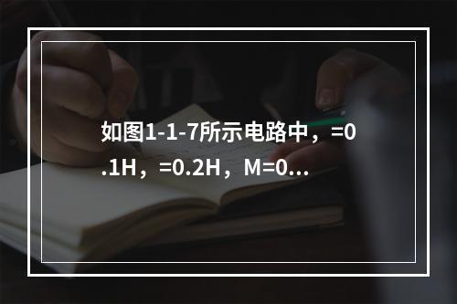 如图1-1-7所示电路中，=0.1H，=0.2H，M=0.