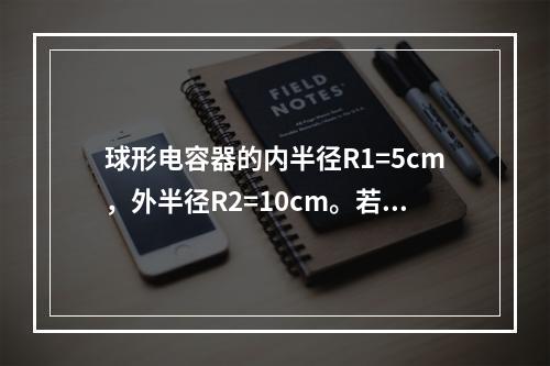 球形电容器的内半径R1=5cm，外半径R2=10cm。若介