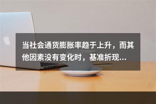 当社会通货膨胀率趋于上升，而其他因素没有变化时，基准折现率