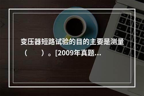 变压器短路试验的目的主要是测量（　　）。[2009年真题]