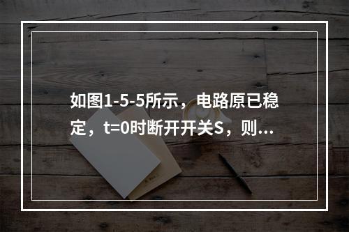 如图1-5-5所示，电路原已稳定，t=0时断开开关S，则为