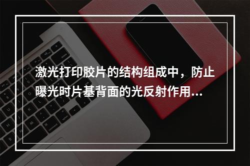 激光打印胶片的结构组成中，防止曝光时片基背面的光反射作用的是