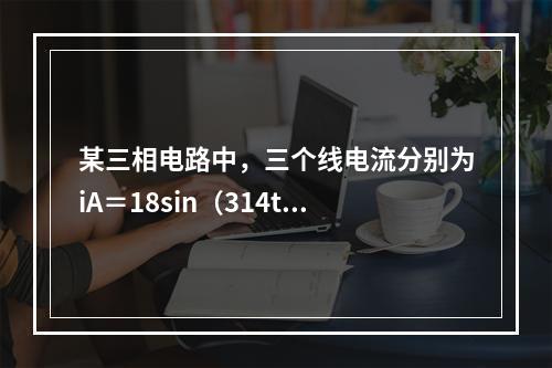 某三相电路中，三个线电流分别为iA＝18sin（314t＋