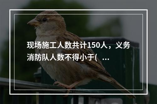 现场施工人数共计150人，义务消防队人数不得小于(   )人