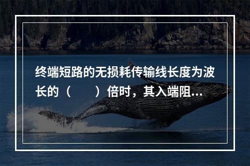 终端短路的无损耗传输线长度为波长的（　　）倍时，其入端阻抗