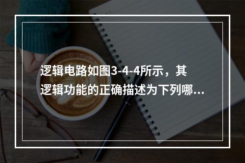 逻辑电路如图3-4-4所示，其逻辑功能的正确描述为下列哪项