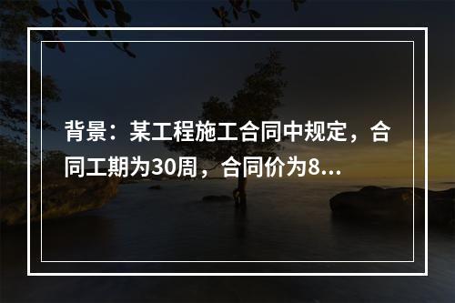 背景：某工程施工合同中规定，合同工期为30周，合同价为827