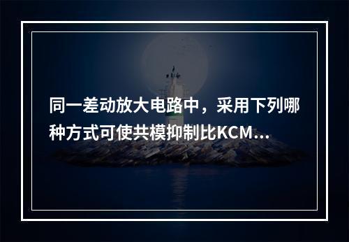 同一差动放大电路中，采用下列哪种方式可使共模抑制比KCMR