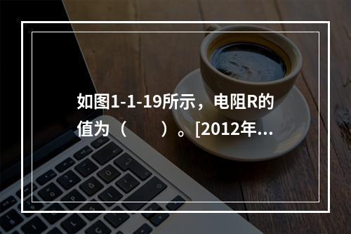 如图1-1-19所示，电阻R的值为（　　）。[2012年真