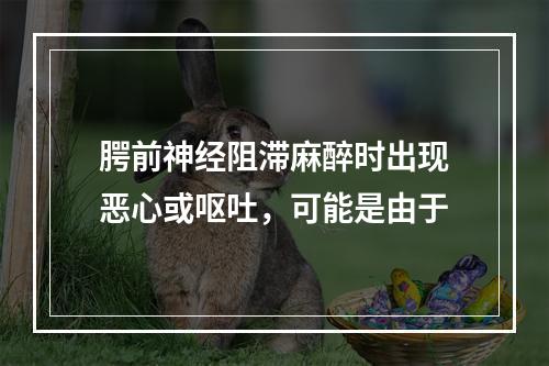 腭前神经阻滞麻醉时出现恶心或呕吐，可能是由于