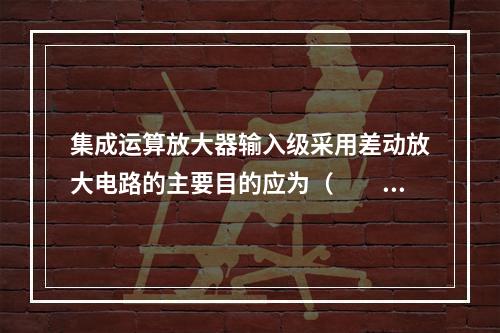 集成运算放大器输入级采用差动放大电路的主要目的应为（　　）