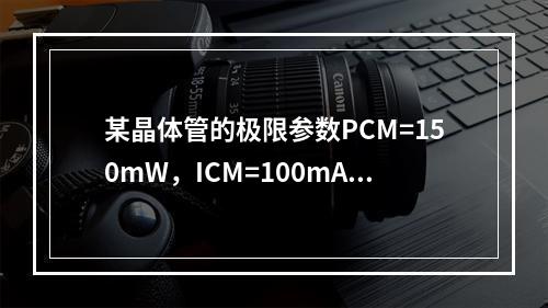 某晶体管的极限参数PCM=150mW，ICM=100mA，