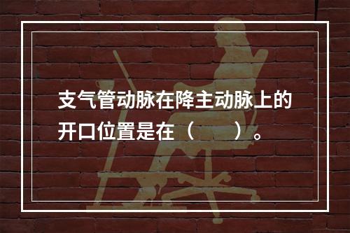 支气管动脉在降主动脉上的开口位置是在（　　）。