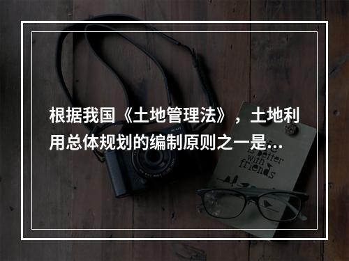 根据我国《土地管理法》，土地利用总体规划的编制原则之一是（