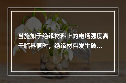 当施加于绝缘材料上的电场强度高于临界值时，绝缘材料发生破裂或