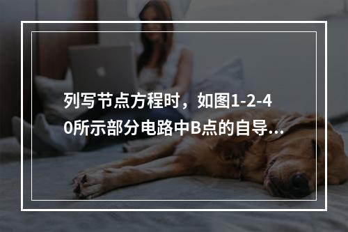 列写节点方程时，如图1-2-40所示部分电路中B点的自导为