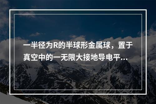 一半径为R的半球形金属球，置于真空中的一无限大接地导电平板